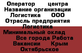 Оператор Call-центра › Название организации ­ Логистика365, ООО › Отрасль предприятия ­ Логистика › Минимальный оклад ­ 25 000 - Все города Работа » Вакансии   . Крым,Октябрьское